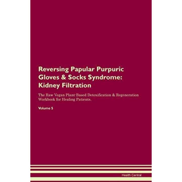 Reversing Papular Purpuric Gloves & Socks Syndrome: Kidney Filtration The Raw Vegan Plant-Based Detoxification & Regeneration Workbook for Healing ... Workbook for Healing Patients.Volume 5