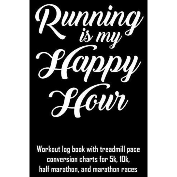 Running Is My Happy Hour: Workout Log Book with Treadmill Pace Conversion Charts for 5k, 10k, Half Marathon, and Marathon Races